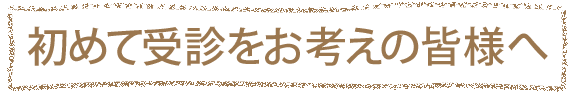 初めて受診をお考えの皆様へ